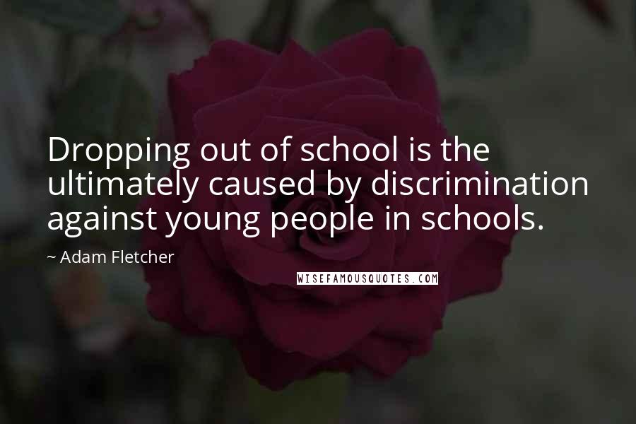 Adam Fletcher Quotes: Dropping out of school is the ultimately caused by discrimination against young people in schools.