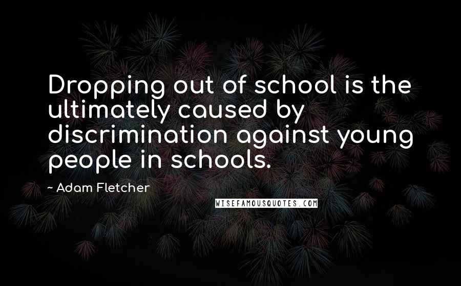 Adam Fletcher Quotes: Dropping out of school is the ultimately caused by discrimination against young people in schools.