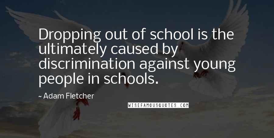 Adam Fletcher Quotes: Dropping out of school is the ultimately caused by discrimination against young people in schools.