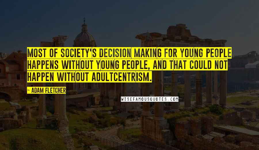 Adam Fletcher Quotes: Most of society's decision making for young people happens without young people, and that could not happen without adultcentrism.