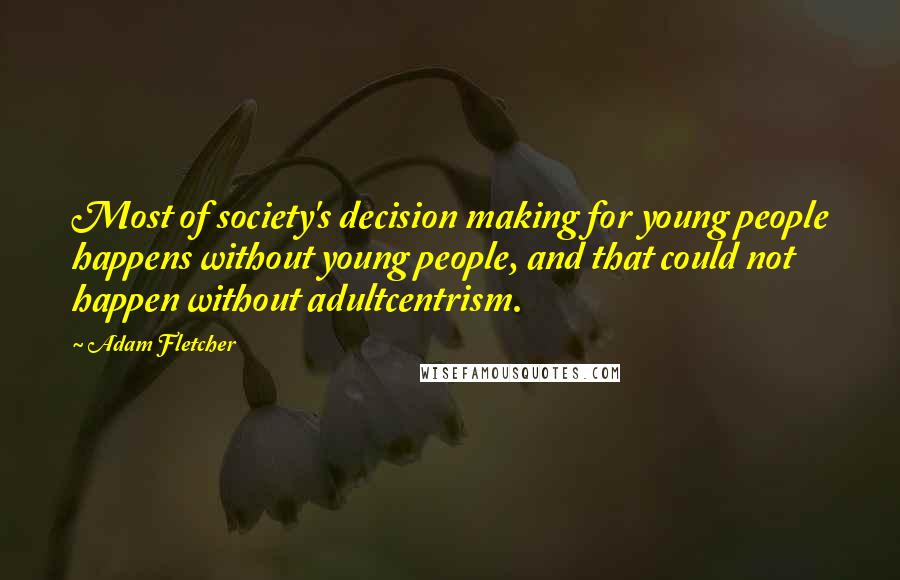 Adam Fletcher Quotes: Most of society's decision making for young people happens without young people, and that could not happen without adultcentrism.