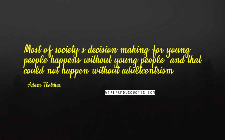 Adam Fletcher Quotes: Most of society's decision making for young people happens without young people, and that could not happen without adultcentrism.