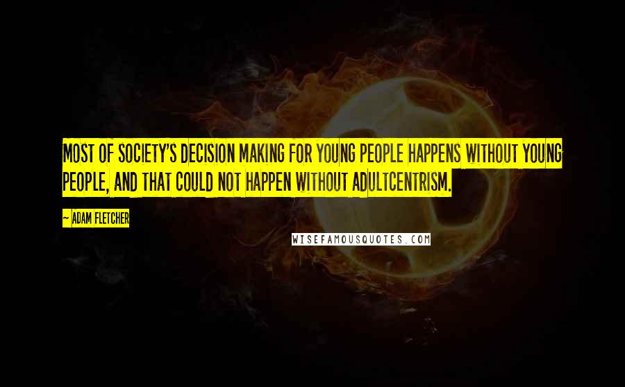 Adam Fletcher Quotes: Most of society's decision making for young people happens without young people, and that could not happen without adultcentrism.