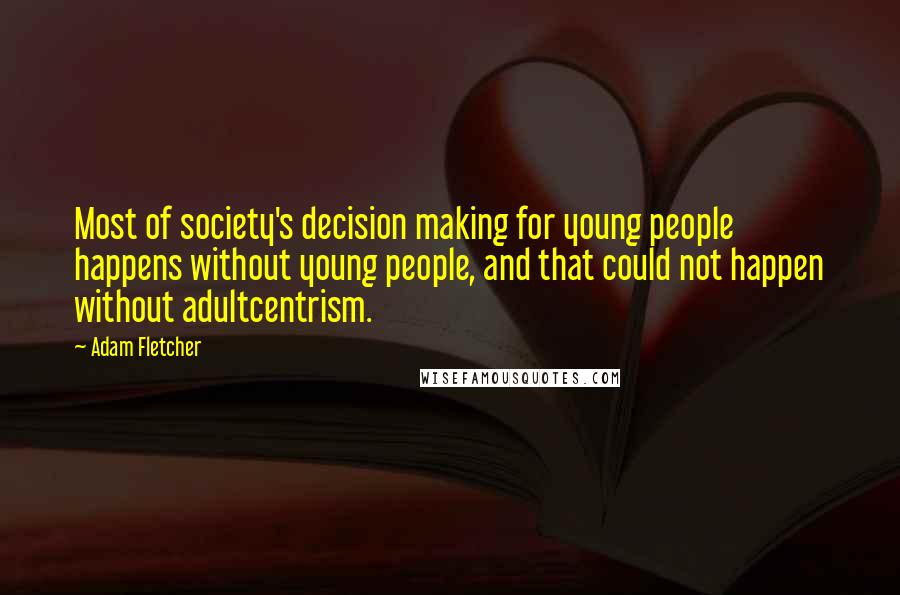 Adam Fletcher Quotes: Most of society's decision making for young people happens without young people, and that could not happen without adultcentrism.