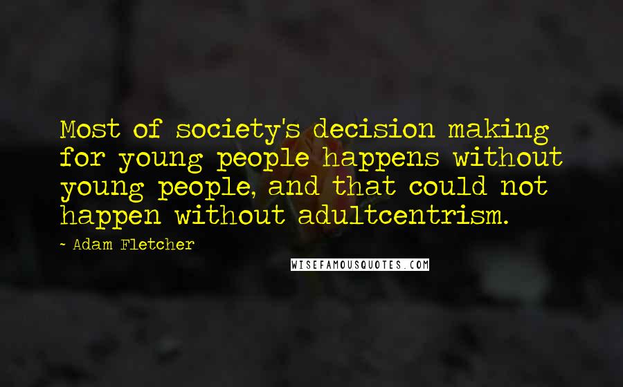 Adam Fletcher Quotes: Most of society's decision making for young people happens without young people, and that could not happen without adultcentrism.