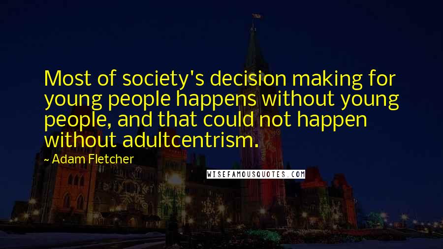 Adam Fletcher Quotes: Most of society's decision making for young people happens without young people, and that could not happen without adultcentrism.