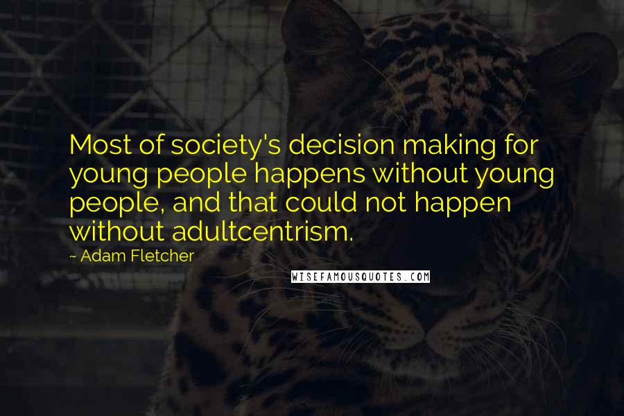 Adam Fletcher Quotes: Most of society's decision making for young people happens without young people, and that could not happen without adultcentrism.