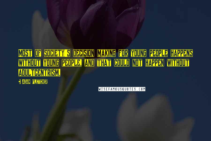 Adam Fletcher Quotes: Most of society's decision making for young people happens without young people, and that could not happen without adultcentrism.