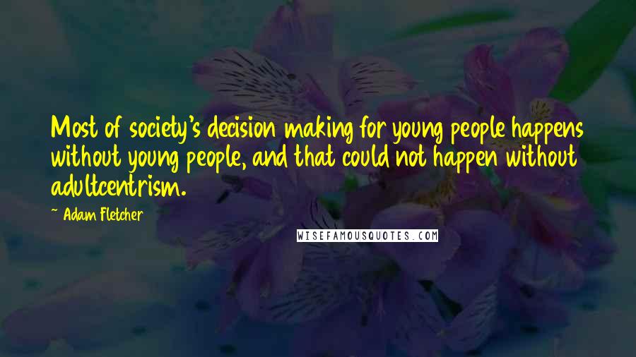 Adam Fletcher Quotes: Most of society's decision making for young people happens without young people, and that could not happen without adultcentrism.