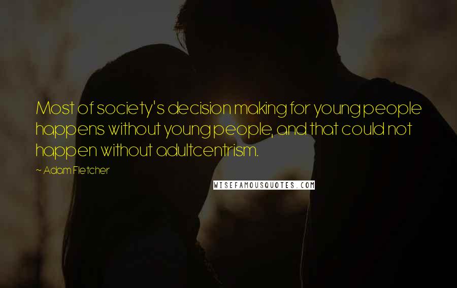 Adam Fletcher Quotes: Most of society's decision making for young people happens without young people, and that could not happen without adultcentrism.