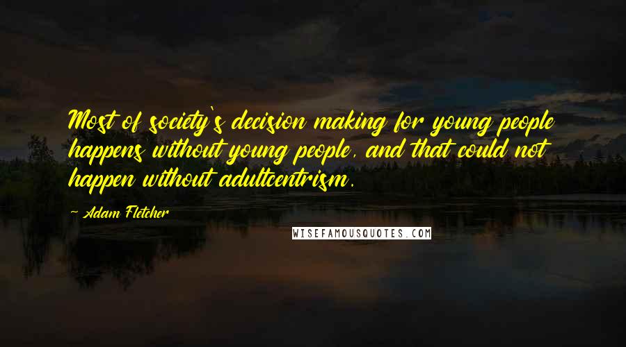 Adam Fletcher Quotes: Most of society's decision making for young people happens without young people, and that could not happen without adultcentrism.