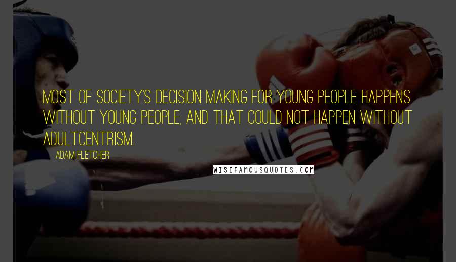 Adam Fletcher Quotes: Most of society's decision making for young people happens without young people, and that could not happen without adultcentrism.