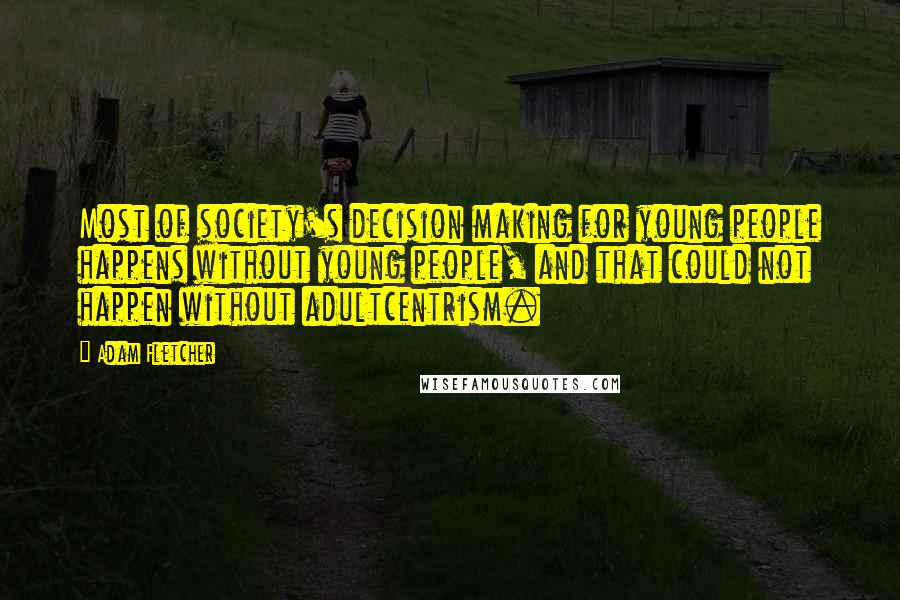 Adam Fletcher Quotes: Most of society's decision making for young people happens without young people, and that could not happen without adultcentrism.