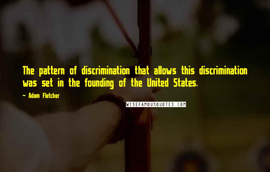 Adam Fletcher Quotes: The pattern of discrimination that allows this discrimination was set in the founding of the United States.