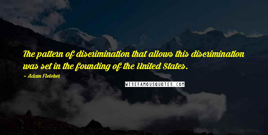 Adam Fletcher Quotes: The pattern of discrimination that allows this discrimination was set in the founding of the United States.