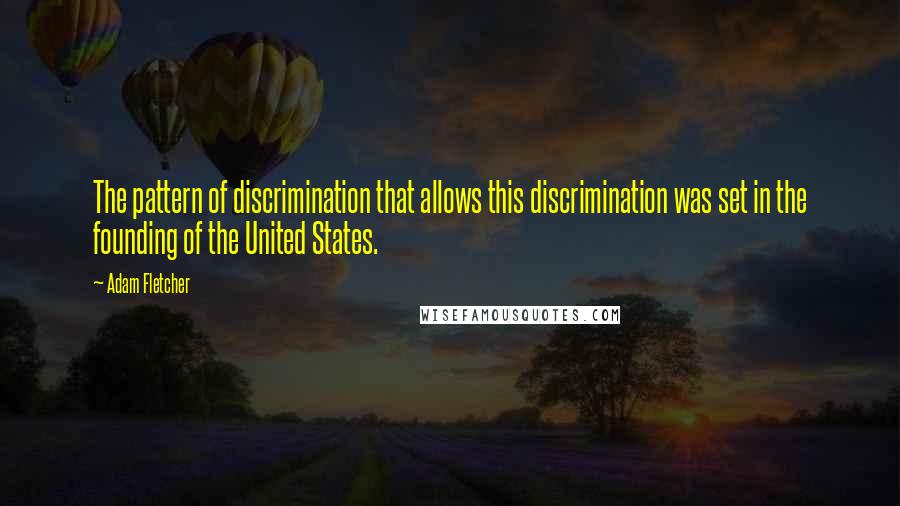 Adam Fletcher Quotes: The pattern of discrimination that allows this discrimination was set in the founding of the United States.