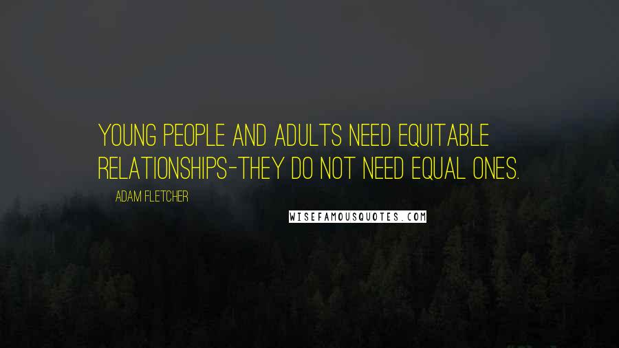 Adam Fletcher Quotes: Young people and adults need equitable relationships-they do not need equal ones.