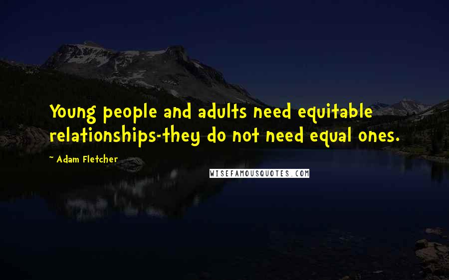 Adam Fletcher Quotes: Young people and adults need equitable relationships-they do not need equal ones.