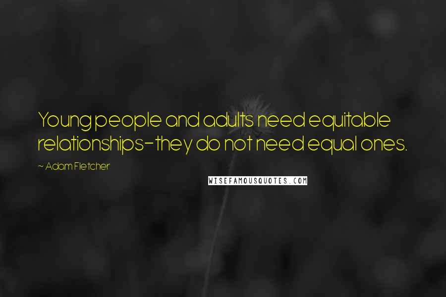 Adam Fletcher Quotes: Young people and adults need equitable relationships-they do not need equal ones.