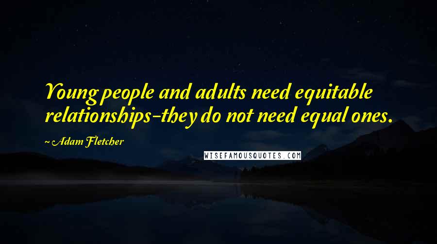 Adam Fletcher Quotes: Young people and adults need equitable relationships-they do not need equal ones.