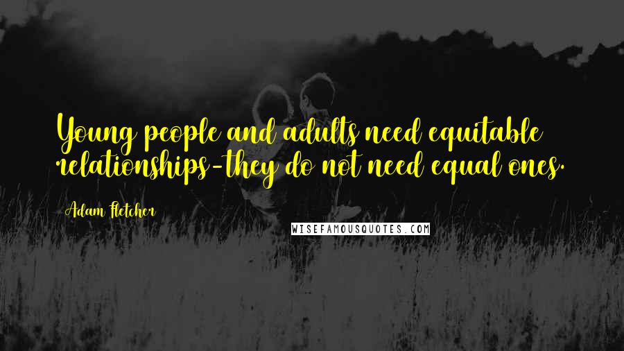 Adam Fletcher Quotes: Young people and adults need equitable relationships-they do not need equal ones.