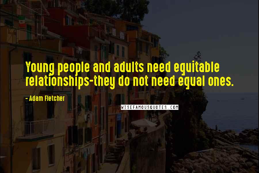 Adam Fletcher Quotes: Young people and adults need equitable relationships-they do not need equal ones.