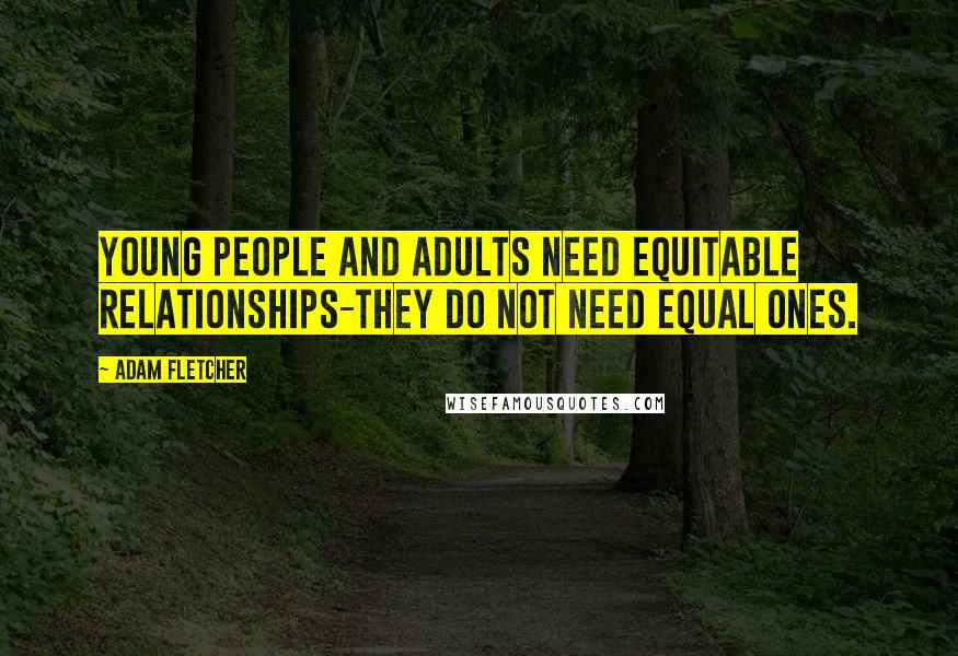 Adam Fletcher Quotes: Young people and adults need equitable relationships-they do not need equal ones.