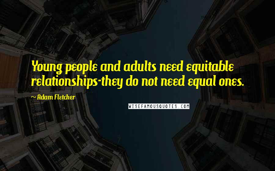 Adam Fletcher Quotes: Young people and adults need equitable relationships-they do not need equal ones.