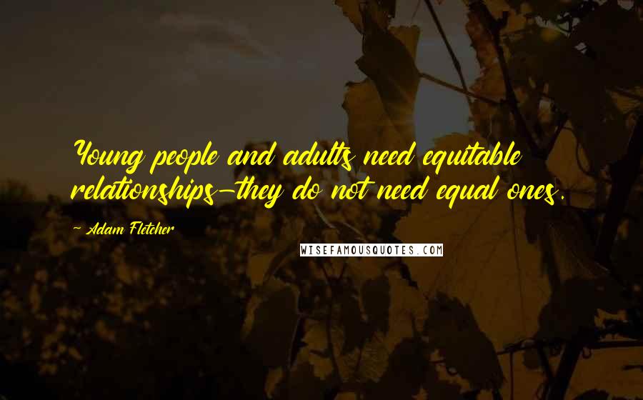 Adam Fletcher Quotes: Young people and adults need equitable relationships-they do not need equal ones.