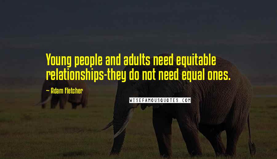 Adam Fletcher Quotes: Young people and adults need equitable relationships-they do not need equal ones.