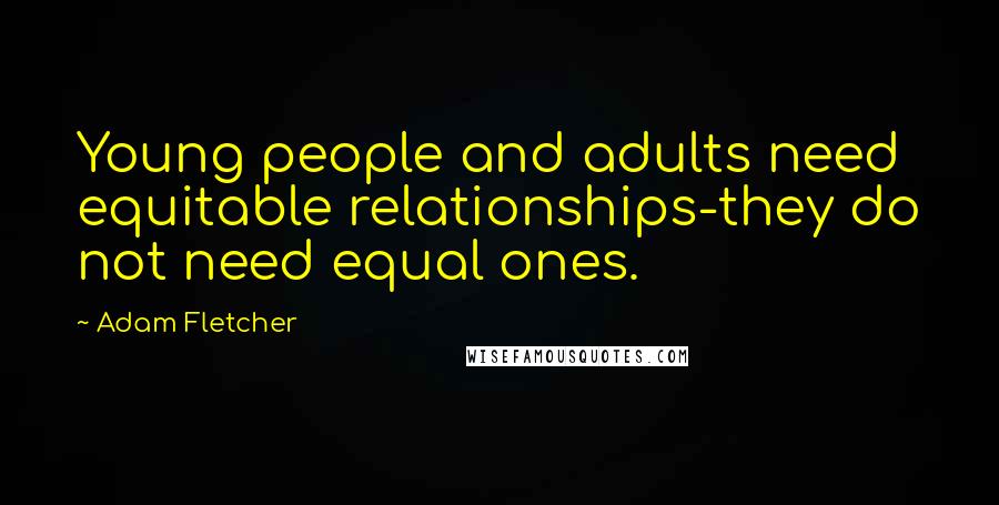 Adam Fletcher Quotes: Young people and adults need equitable relationships-they do not need equal ones.