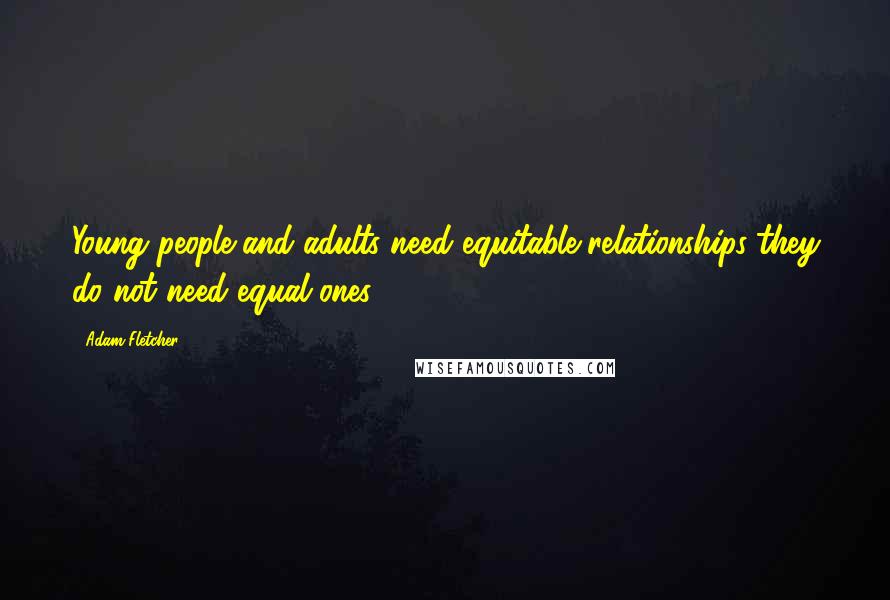 Adam Fletcher Quotes: Young people and adults need equitable relationships-they do not need equal ones.