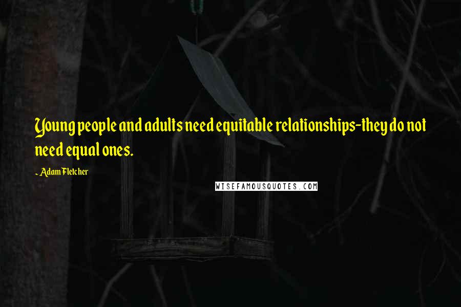 Adam Fletcher Quotes: Young people and adults need equitable relationships-they do not need equal ones.