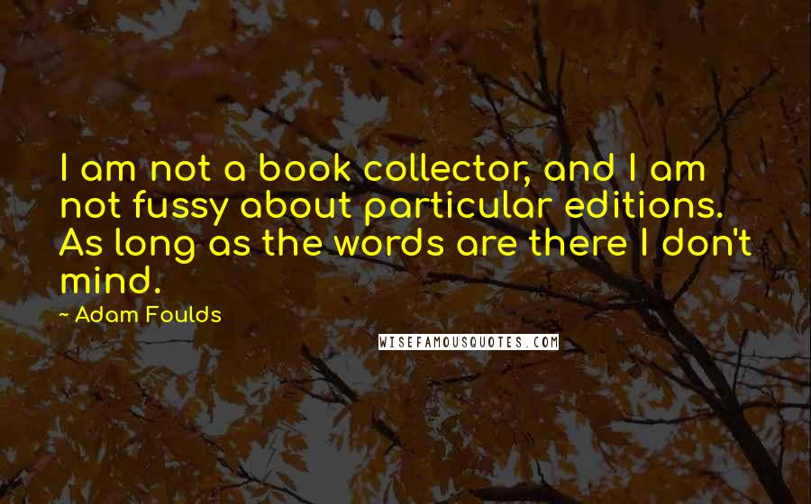 Adam Foulds Quotes: I am not a book collector, and I am not fussy about particular editions. As long as the words are there I don't mind.