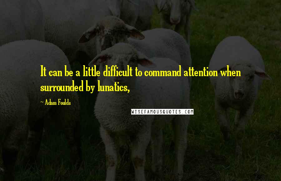 Adam Foulds Quotes: It can be a little difficult to command attention when surrounded by lunatics,