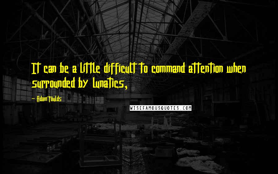 Adam Foulds Quotes: It can be a little difficult to command attention when surrounded by lunatics,