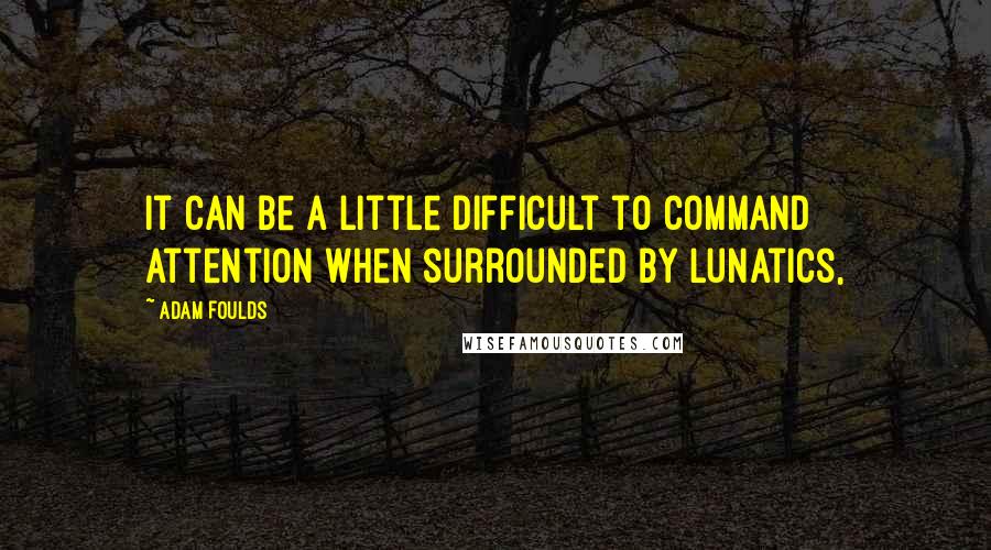 Adam Foulds Quotes: It can be a little difficult to command attention when surrounded by lunatics,