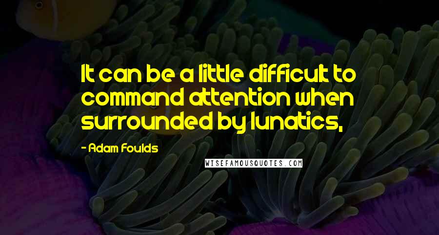 Adam Foulds Quotes: It can be a little difficult to command attention when surrounded by lunatics,