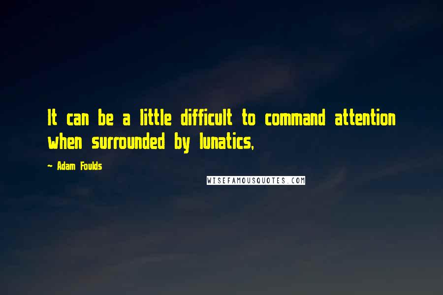 Adam Foulds Quotes: It can be a little difficult to command attention when surrounded by lunatics,