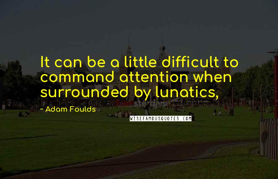 Adam Foulds Quotes: It can be a little difficult to command attention when surrounded by lunatics,