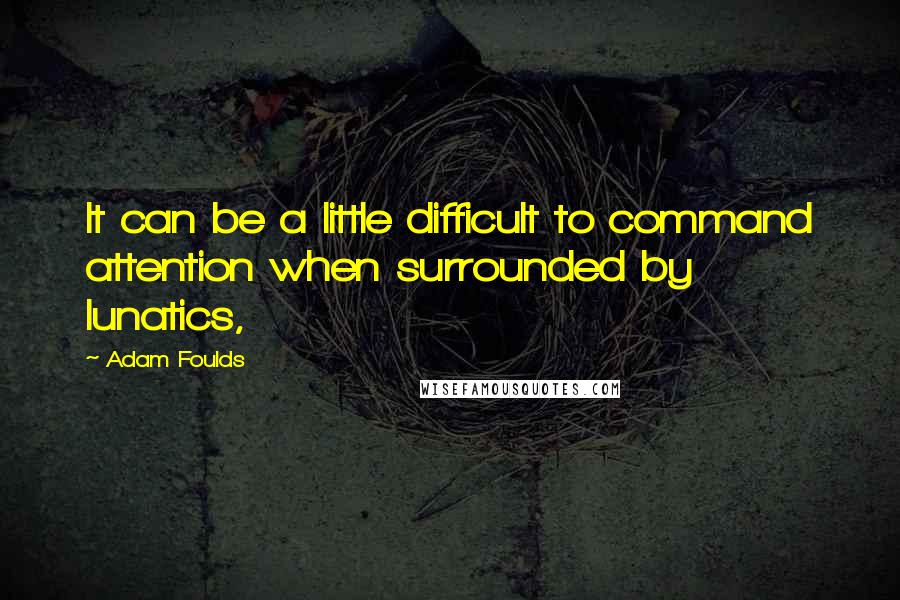 Adam Foulds Quotes: It can be a little difficult to command attention when surrounded by lunatics,