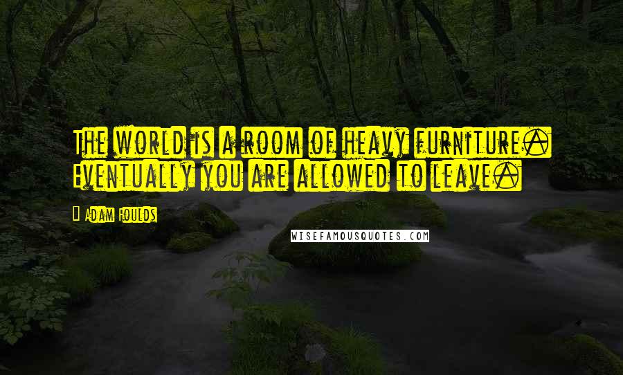 Adam Foulds Quotes: The world is a room of heavy furniture. Eventually you are allowed to leave.