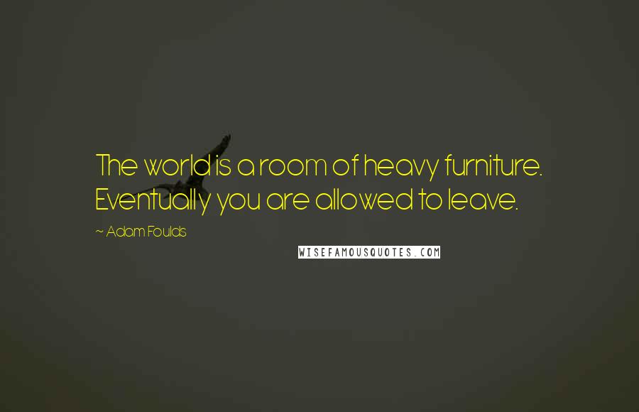 Adam Foulds Quotes: The world is a room of heavy furniture. Eventually you are allowed to leave.
