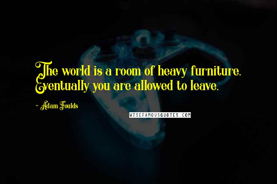 Adam Foulds Quotes: The world is a room of heavy furniture. Eventually you are allowed to leave.