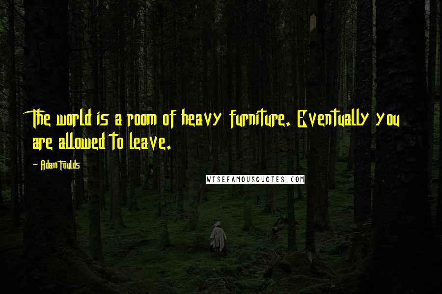 Adam Foulds Quotes: The world is a room of heavy furniture. Eventually you are allowed to leave.