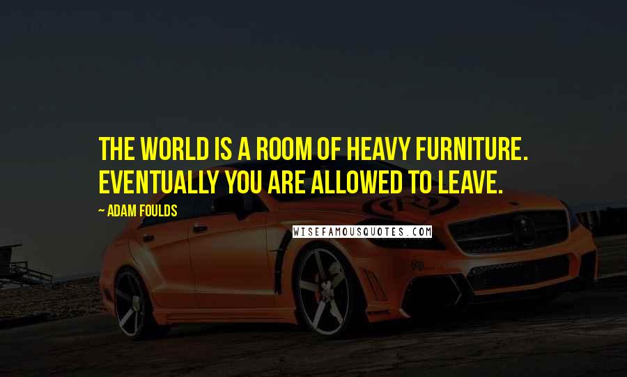 Adam Foulds Quotes: The world is a room of heavy furniture. Eventually you are allowed to leave.