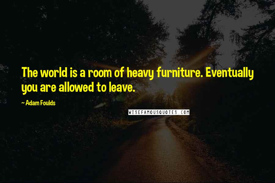 Adam Foulds Quotes: The world is a room of heavy furniture. Eventually you are allowed to leave.