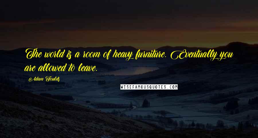 Adam Foulds Quotes: The world is a room of heavy furniture. Eventually you are allowed to leave.
