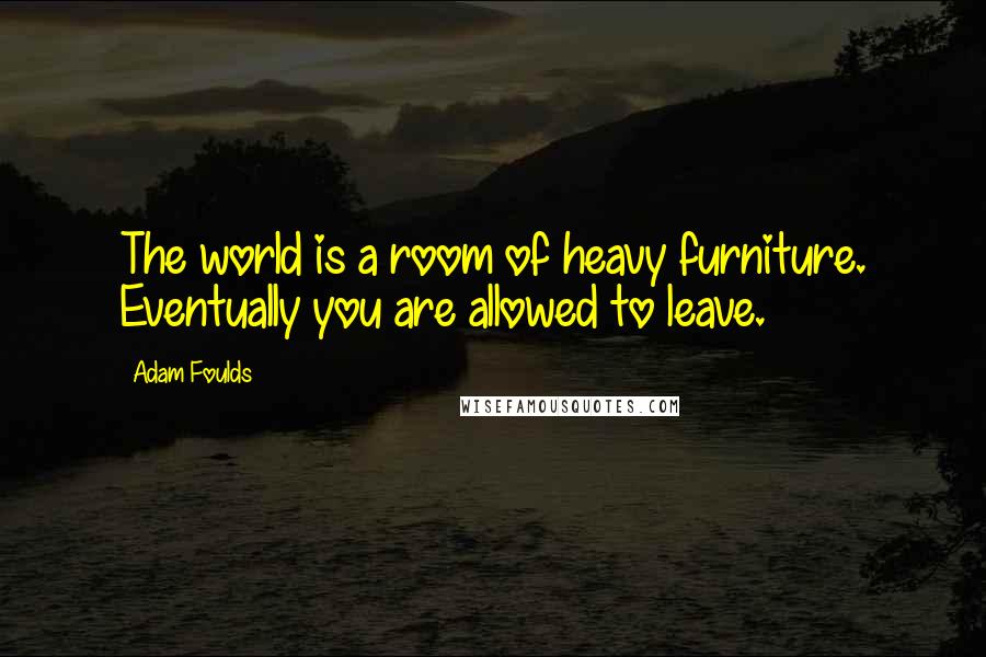 Adam Foulds Quotes: The world is a room of heavy furniture. Eventually you are allowed to leave.