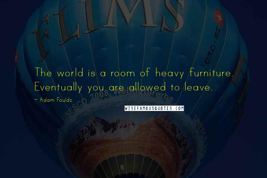 Adam Foulds Quotes: The world is a room of heavy furniture. Eventually you are allowed to leave.